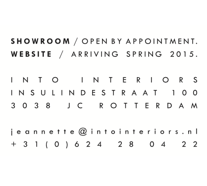 Showroom: open by appointment. Website: Arriving spring 2015. INTO INTERIORS - Insulindestraat 100 3038JC Rotterdam, jeannette@intointeriors.nl, +31 - (0) 6 24 28 04 22